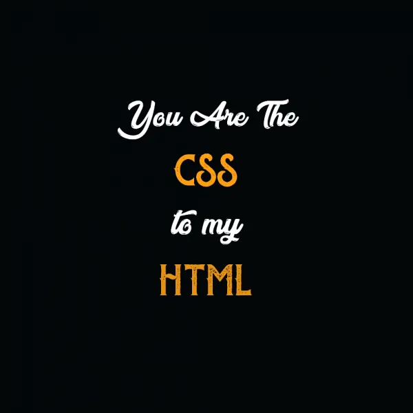 You are the CSS to my HTML